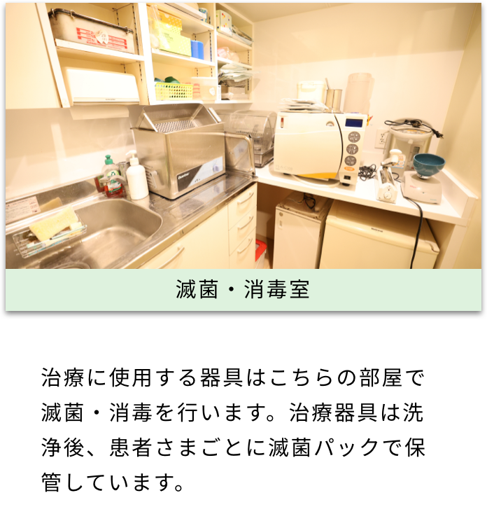 滅菌・消毒室 治療に使用する器具はこちらの部屋で滅菌・消毒を行います。治療器具は洗浄後、患者さまごとに滅菌パックで保管しています。