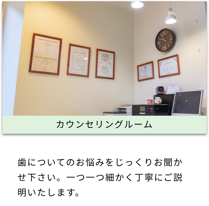 カウンセリングルーム 歯についてのお悩みをじっくりお聞かせ下さい。一つ一つ細かく丁寧にご説明いたします。